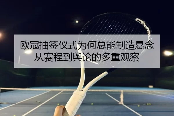 欧冠抽签仪式为何总能制造悬念 从赛程到舆论的多重观察